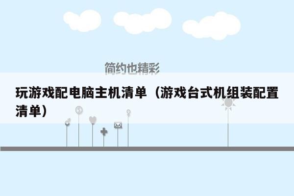 玩游戏配电脑主机清单（游戏台式机组装配置清单）