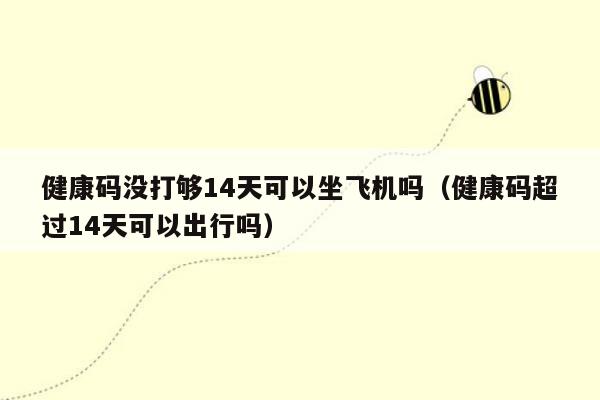 健康码没打够14天可以坐飞机吗（健康码超过14天可以出行吗）