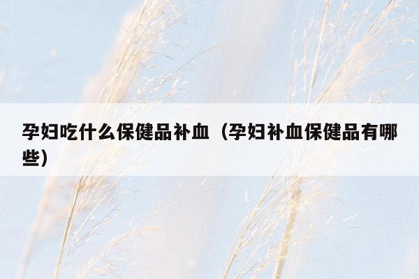孕妇吃什么保健品补血（孕妇补血保健品有哪些）