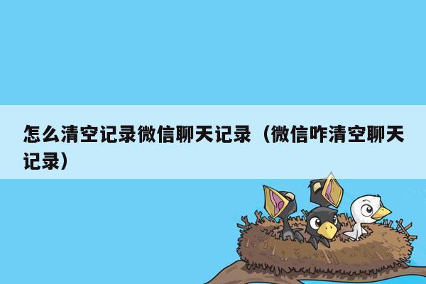 怎么清空记录微信聊天记录（微信咋清空聊天记录）