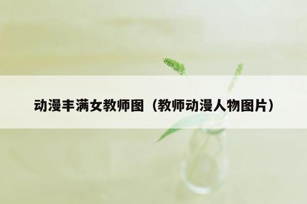 动漫丰满女教师图（教师动漫人物图片）