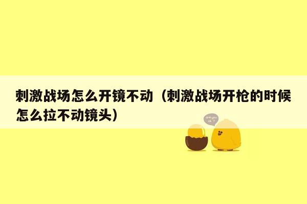 刺激战场怎么开镜不动（刺激战场开枪的时候怎么拉不动镜头）