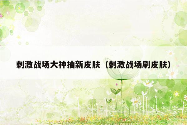 刺激战场大神抽新皮肤（刺激战场刷皮肤）