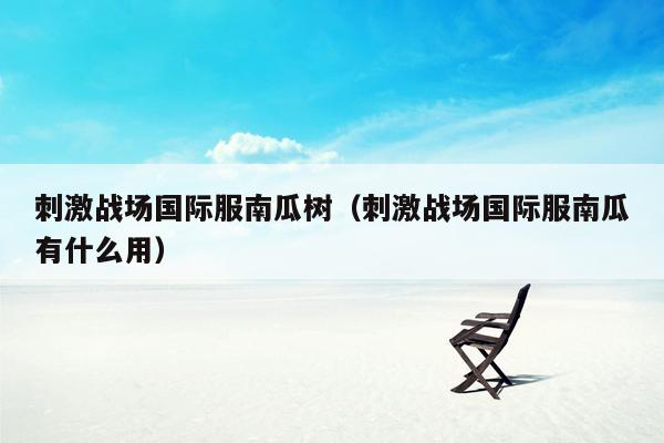 刺激战场国际服南瓜树（刺激战场国际服南瓜有什么用）