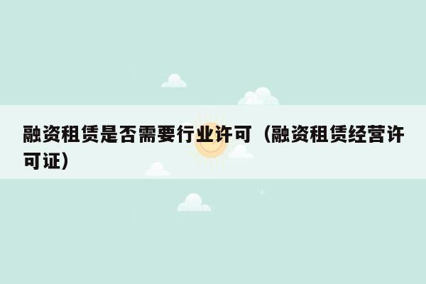 融资租赁是否需要行业许可（融资租赁经营许可证）