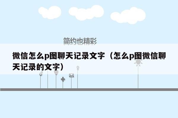 微信怎么p图聊天记录文字（怎么p图微信聊天记录的文字）