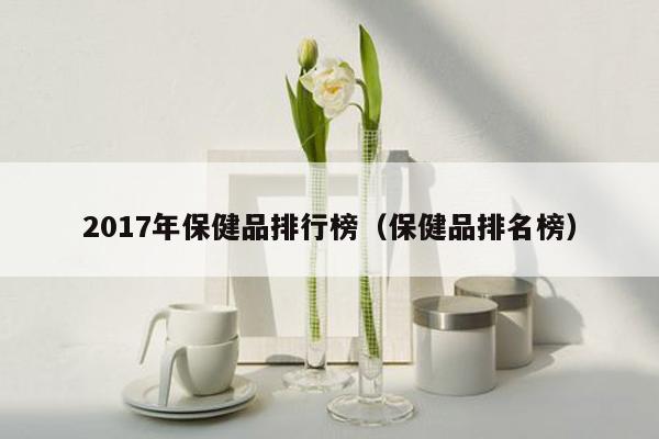 2017年保健品排行榜（保健品排名榜）