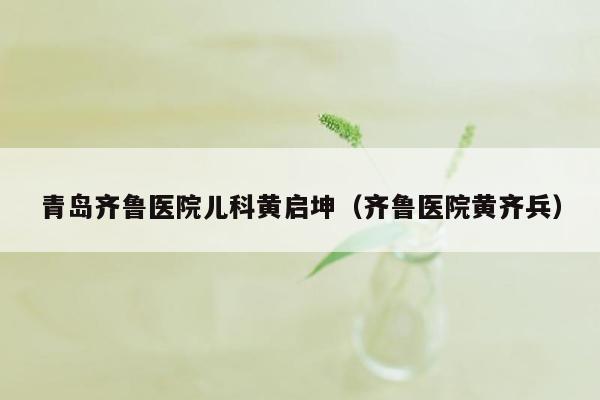 青岛齐鲁医院儿科黄启坤（齐鲁医院黄齐兵）
