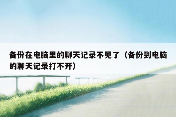 备份在电脑里的聊天记录不见了（备份到电脑的聊天记录打不开）