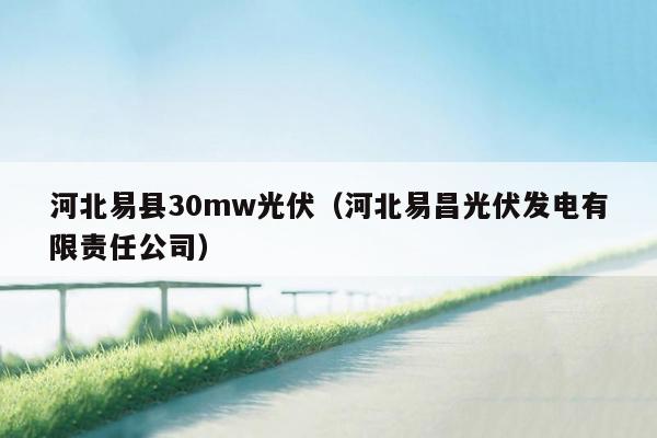 河北易县30mw光伏（河北易昌光伏发电有限责任公司）