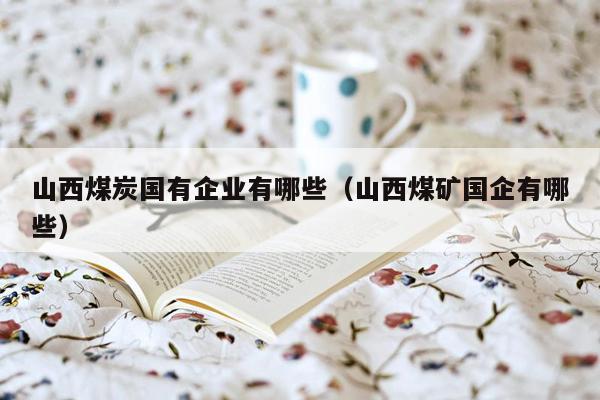 山西煤炭国有企业有哪些（山西煤矿国企有哪些）
