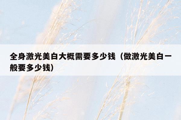 全身激光美白大概需要多少钱（做激光美白一般要多少钱）