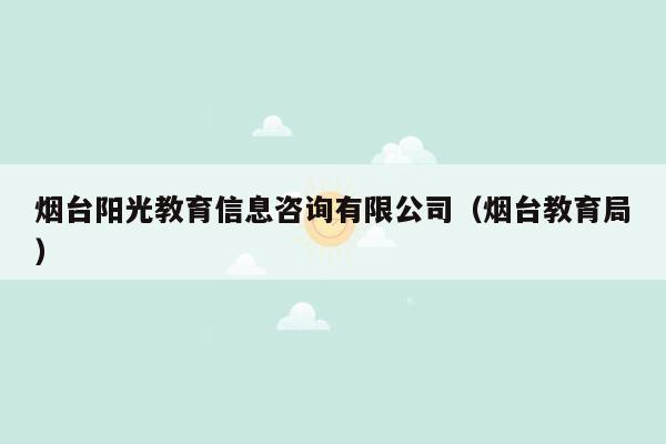 烟台阳光教育信息咨询有限公司（烟台教育局）