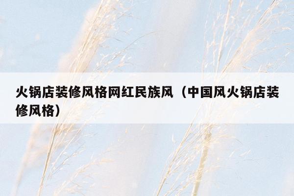 火锅店装修风格网红民族风（中国风火锅店装修风格）