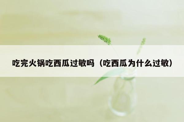 吃完火锅吃西瓜过敏吗（吃西瓜为什么过敏）