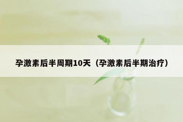 孕激素后半周期10天（孕激素后半期治疗）