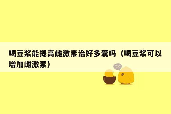 喝豆浆能提高雌激素治好多囊吗（喝豆浆可以增加雌激素）