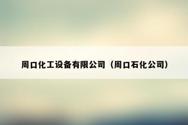 周口化工设备有限公司（周口石化公司）