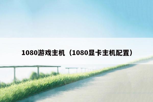 1080游戏主机（1080显卡主机配置）