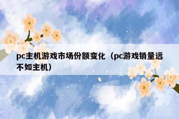 pc主机游戏市场份额变化（pc游戏销量远不如主机）