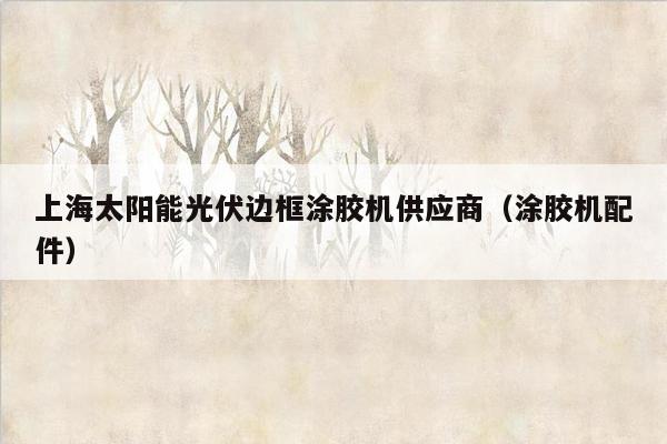 上海太阳能光伏边框涂胶机供应商（涂胶机配件）