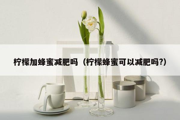 柠檬加蜂蜜减肥吗（柠檬蜂蜜可以减肥吗?）