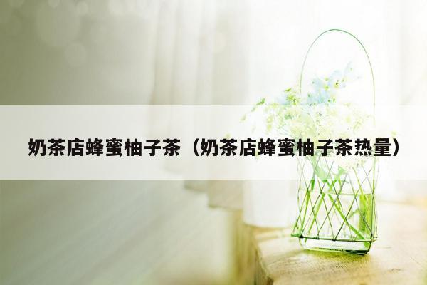 奶茶店蜂蜜柚子茶（奶茶店蜂蜜柚子茶热量）