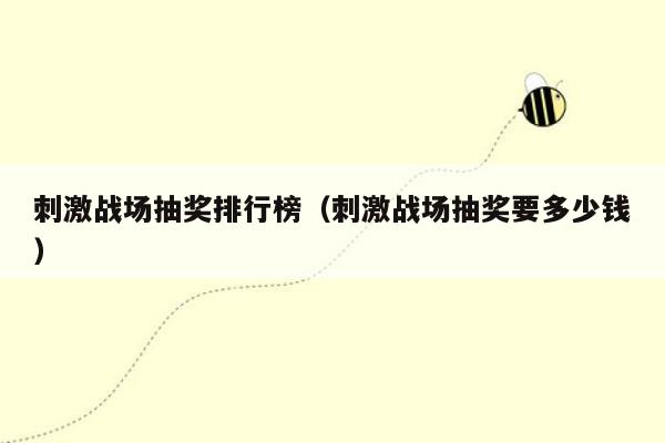 刺激战场抽奖排行榜（刺激战场抽奖要多少钱）