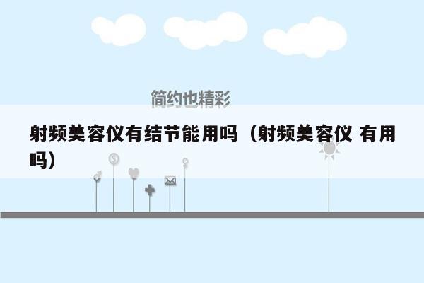 射频美容仪有结节能用吗（射频美容仪 有用吗）
