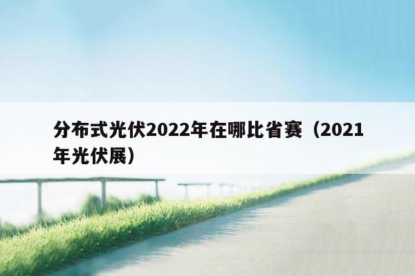 分布式光伏2022年在哪比省赛（2021年光伏展）
