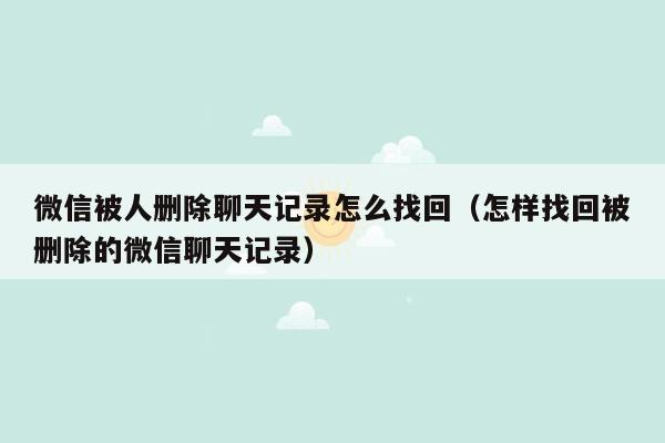 微信被人删除聊天记录怎么找回（怎样找回被删除的微信聊天记录）
