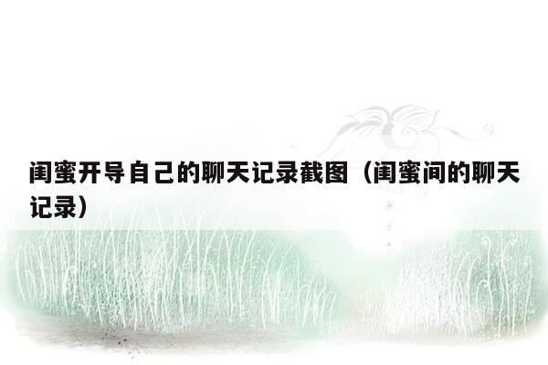 闺蜜开导自己的聊天记录截图（闺蜜间的聊天记录）