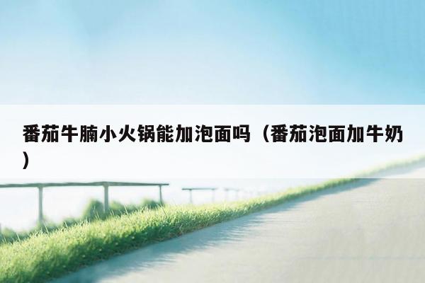 番茄牛腩小火锅能加泡面吗（番茄泡面加牛奶）