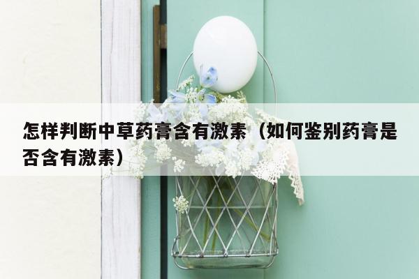 怎样判断中草药膏含有激素（如何鉴别药膏是否含有激素）