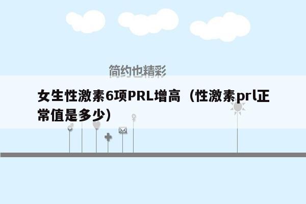 女生性激素6项PRL增高（性激素prl正常值是多少）