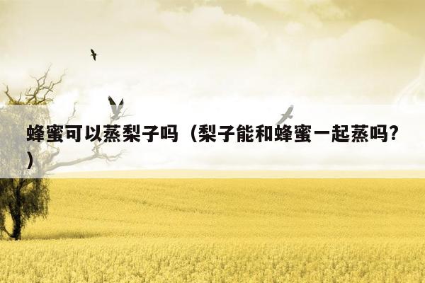 蜂蜜可以蒸梨子吗（梨子能和蜂蜜一起蒸吗?）