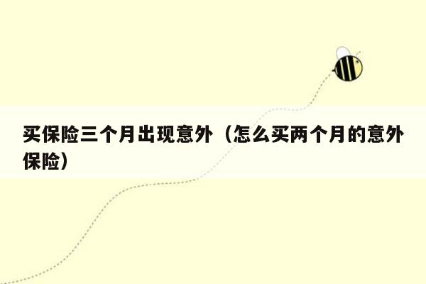 买保险三个月出现意外（怎么买两个月的意外保险）