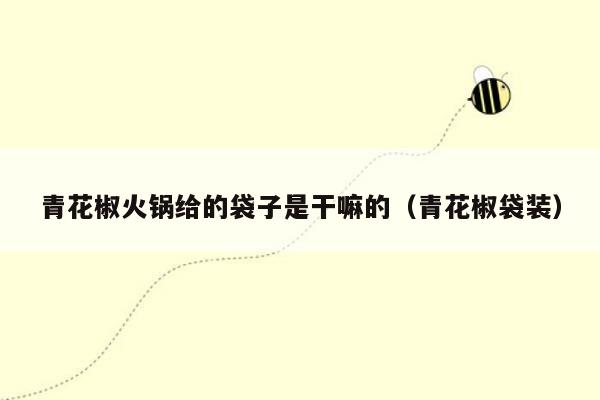 青花椒火锅给的袋子是干嘛的（青花椒袋装）