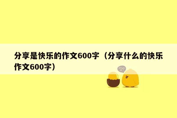 分享是快乐的作文600字（分享什么的快乐作文600字）