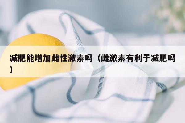减肥能增加雌性激素吗（雌激素有利于减肥吗）