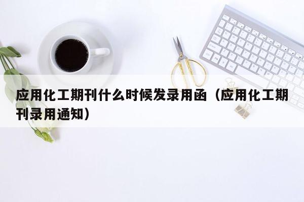 应用化工期刊什么时候发录用函（应用化工期刊录用通知）