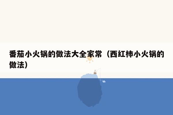 番茄小火锅的做法大全家常（西红柿小火锅的做法）