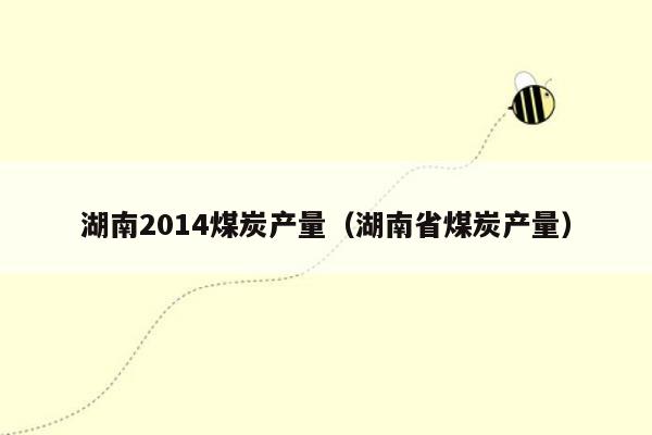湖南2014煤炭产量（湖南省煤炭产量）