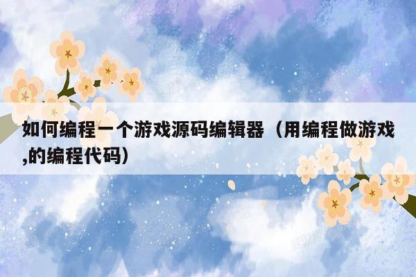 如何编程一个游戏源码编辑器（用编程做游戏,的编程代码）
