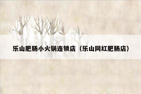 乐山肥肠小火锅连锁店（乐山网红肥肠店）