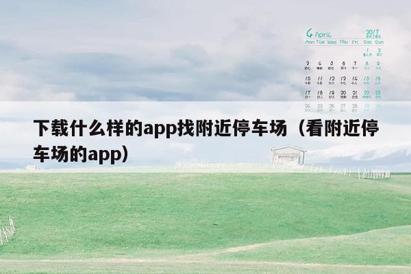 下载什么样的app找附近停车场（看附近停车场的app）