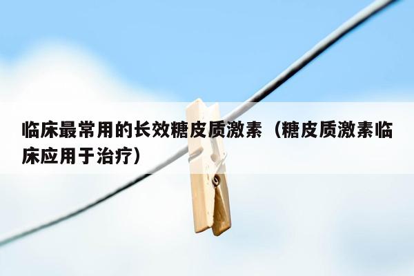 临床最常用的长效糖皮质激素（糖皮质激素临床应用于治疗）