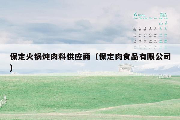 保定火锅炖肉料供应商（保定肉食品有限公司）