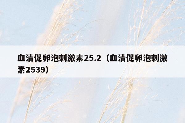 血清促卵泡刺激素25.2（血清促卵泡刺激素2539）