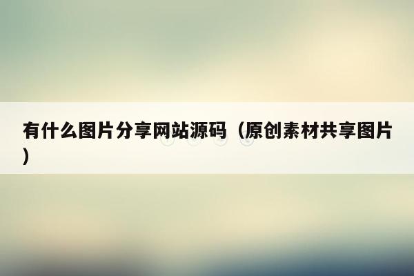 有什么图片分享网站源码（原创素材共享图片）